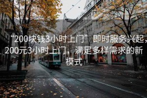 “200塊錢3小時(shí)上門”即時(shí)服務(wù)興起，200元3小時(shí)上門，滿足多樣需求的新模式