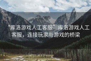“庫(kù)洛游戲人工客服”庫(kù)洛游戲人工客服，連接玩家與游戲的橋梁