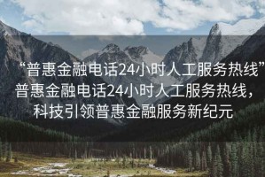 “普惠金融電話24小時人工服務熱線”普惠金融電話24小時人工服務熱線，科技引領普惠金融服務新紀元