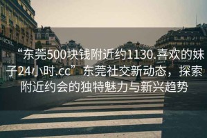 “東莞500塊錢附近約1130.喜歡的妹子24小時.cc”東莞社交新動態(tài)，探索附近約會的獨特魅力與新興趨勢
