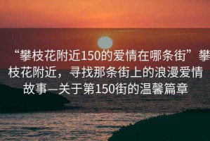 “攀枝花附近150的愛情在哪條街”攀枝花附近，尋找那條街上的浪漫愛情故事—關(guān)于第150街的溫馨篇章