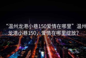 “溫州龍港小巷150愛情在哪里”溫州龍港小巷150，愛情在哪里綻放？