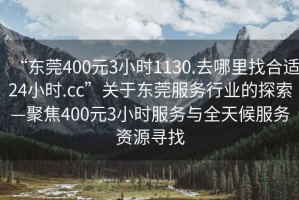 “東莞400元3小時(shí)1130.去哪里找合適24小時(shí).cc”關(guān)于東莞服務(wù)行業(yè)的探索—聚焦400元3小時(shí)服務(wù)與全天候服務(wù)資源尋找