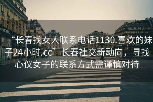“長春找女人聯(lián)系電話1130.喜歡的妹子24小時.cc”長春社交新動向，尋找心儀女子的聯(lián)系方式需謹慎對待