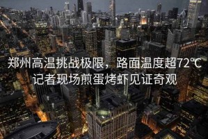 鄭州高溫挑戰(zhàn)極限，路面溫度超72℃記者現(xiàn)場(chǎng)煎蛋烤蝦見(jiàn)證奇觀