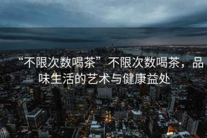 “不限次數(shù)喝茶”不限次數(shù)喝茶，品味生活的藝術(shù)與健康益處