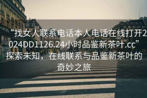 “找女人聯(lián)系電話本人電話在線打開(kāi)2024DD1126.24小時(shí)品鑒新茶葉.cc”探索未知，在線聯(lián)系與品鑒新茶葉的奇妙之旅