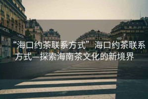 “?？诩s茶聯(lián)系方式”?？诩s茶聯(lián)系方式—探索海南茶文化的新境界