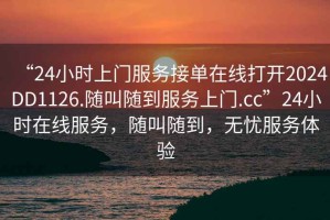 “24小時上門服務接單在線打開2024DD1126.隨叫隨到服務上門.cc”24小時在線服務，隨叫隨到，無憂服務體驗