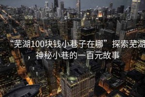 “蕪湖100塊錢(qián)小巷子在哪”探索蕪湖，神秘小巷的一百元故事