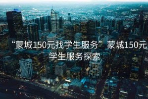 “蒙城150元找學(xué)生服務(wù)”蒙城150元學(xué)生服務(wù)探索