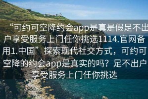 “可約可空降約會app是真是假足不出戶享受服務(wù)上門任你挑選1114.官網(wǎng)備用1.中國”探索現(xiàn)代社交方式，可約可空降的約會app是真實(shí)的嗎？足不出戶享受服務(wù)上門任你挑選