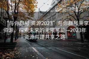 “與你群號(hào) 資源2023”與你群號(hào)共享資源，探索未來(lái)的無(wú)限可能—2023年資源共建共享之路