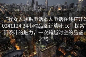 “找女人聯(lián)系電話本人電話在線打開20241124.24小時品鑒新茶葉.cc”探索新茶葉的魅力，一次跨越時空的品鑒之旅