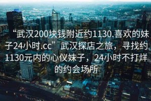 “武漢200塊錢附近約1130.喜歡的妹子24小時(shí).cc”武漢探店之旅，尋找約1130元內(nèi)的心儀妹子，24小時(shí)不打烊的約會(huì)場所