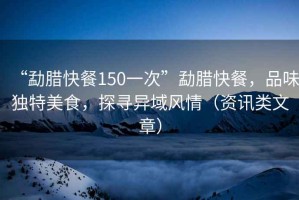 “勐臘快餐150一次”勐臘快餐，品味獨特美食，探尋異域風情（資訊類文章）