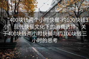 “400塊錢兩個(gè)小時(shí)快餐-約100快錢3小”現(xiàn)代快餐文化下的消費(fèi)選擇，關(guān)于400塊錢兩小時(shí)快餐與約100塊錢三小時(shí)的思考