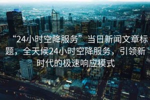 “24小時(shí)空降服務(wù)”當(dāng)日新聞文章標(biāo)題，全天候24小時(shí)空降服務(wù)，引領(lǐng)新時(shí)代的極速響應(yīng)模式