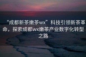 “成都新茶嫩茶wx”科技引領(lǐng)新茶革命，探索成都wx嫩茶產(chǎn)業(yè)數(shù)字化轉(zhuǎn)型之路