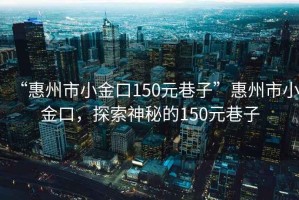 “惠州市小金口150元巷子”惠州市小金口，探索神秘的150元巷子