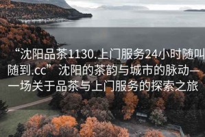 “沈陽(yáng)品茶1130.上門服務(wù)24小時(shí)隨叫隨到.cc”沈陽(yáng)的茶韻與城市的脈動(dòng)—一場(chǎng)關(guān)于品茶與上門服務(wù)的探索之旅