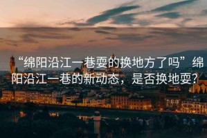 “綿陽沿江一巷耍的換地方了嗎”綿陽沿江一巷的新動態(tài)，是否換地耍？