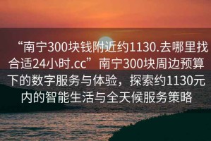 “南寧300塊錢附近約1130.去哪里找合適24小時(shí).cc”南寧300塊周邊預(yù)算下的數(shù)字服務(wù)與體驗(yàn)，探索約1130元內(nèi)的智能生活與全天候服務(wù)策略