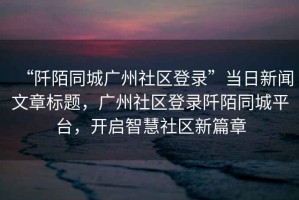 “阡陌同城廣州社區(qū)登錄”當(dāng)日新聞文章標題，廣州社區(qū)登錄阡陌同城平臺，開啟智慧社區(qū)新篇章