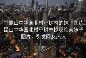 “昆山中華園北村小樹林的妹子圖片”昆山中華園北村小樹林驚現(xiàn)絕美妹子圖片，引發(fā)網(wǎng)友熱議