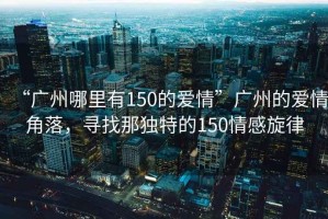 “廣州哪里有150的愛情”廣州的愛情角落，尋找那獨(dú)特的150情感旋律