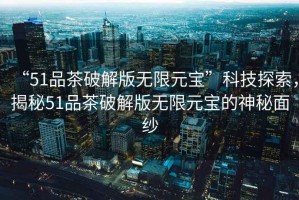 “51品茶破解版無限元寶”科技探索，揭秘51品茶破解版無限元寶的神秘面紗