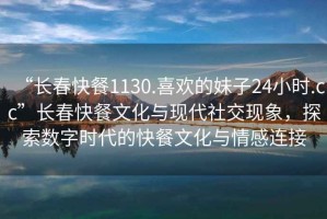 “長春快餐1130.喜歡的妹子24小時.cc”長春快餐文化與現(xiàn)代社交現(xiàn)象，探索數(shù)字時代的快餐文化與情感連接