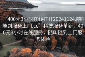 “400元3小時在線打開20241124.隨叫隨到服務(wù)上門.cc”科技服務(wù)革新，400元3小時在線服務(wù)，隨叫隨到上門服務(wù)體驗