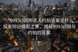 “9993cf網(wǎng)附近人約拍答案是什么”探索附近攝影之美，揭秘9993cf網(wǎng)與約拍的答案