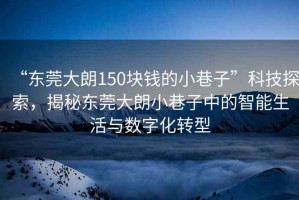 “東莞大朗150塊錢的小巷子”科技探索，揭秘東莞大朗小巷子中的智能生活與數(shù)字化轉(zhuǎn)型