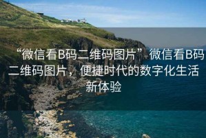 “微信看B碼二維碼圖片”微信看B碼二維碼圖片，便捷時(shí)代的數(shù)字化生活新體驗(yàn)