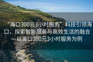 “?？?00元3小時服務(wù)”科技引領(lǐng)?？?，探索智能服務(wù)與高效生活的融合—以?？?00元3小時服務(wù)為例