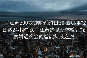 “江蘇300塊錢附近約1130.去哪里找合適24小時(shí).cc”江蘇約見新體驗(yàn)，探索附近約會(huì)的智能科技之旅