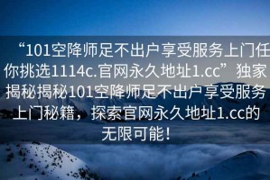 “101空降師足不出戶享受服務(wù)上門任你挑選1114c.官網(wǎng)永久地址1.cc”獨(dú)家揭秘揭秘101空降師足不出戶享受服務(wù)上門秘籍，探索官網(wǎng)永久地址1.cc的無限可能！