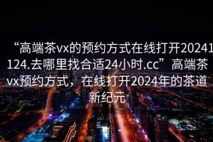 “高端茶vx的預(yù)約方式在線打開(kāi)20241124.去哪里找合適24小時(shí).cc”高端茶vx預(yù)約方式，在線打開(kāi)2024年的茶道新紀(jì)元