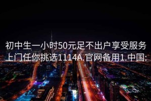 初中生一小時(shí)50元足不出戶(hù)享受服務(wù)上門(mén)任你挑選1114A.官網(wǎng)備用1.中國(guó):
