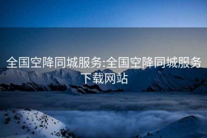全國空降同城服務(wù):全國空降同城服務(wù)下載網(wǎng)站
