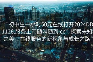 “初中生一小時(shí)50元在線打開2024DD1126.服務(wù)上門隨叫隨到.cc”探索未知之美，在線服務(wù)的新視角與成長之路