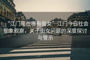 “江門現(xiàn)在哪有街女”江門今日社會現(xiàn)象觀察，關(guān)于街女問題的深度探討與警示