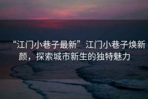 “江門(mén)小巷子最新”江門(mén)小巷子煥新顏，探索城市新生的獨(dú)特魅力