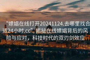 “嫖娼在線打開20241124.去哪里找合適24小時.cc”揭秘在線嫖娼背后的風險與應對，科技時代的雙刃劍效應