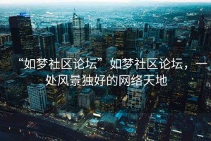 “如夢社區(qū)論壇”如夢社區(qū)論壇，一處風(fēng)景獨好的網(wǎng)絡(luò)天地