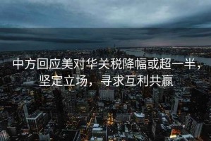 中方回應(yīng)美對華關(guān)稅降幅或超一半，堅定立場，尋求互利共贏