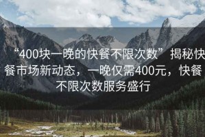 “400塊一晚的快餐不限次數(shù)”揭秘快餐市場(chǎng)新動(dòng)態(tài)，一晚僅需400元，快餐不限次數(shù)服務(wù)盛行