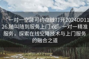 “一對(duì)一空降可約在線打開(kāi)2024DD1126.隨叫隨到服務(wù)上門(mén).cc”一對(duì)一精準(zhǔn)服務(wù)，探索在線空降技術(shù)與上門(mén)服務(wù)的融合之道